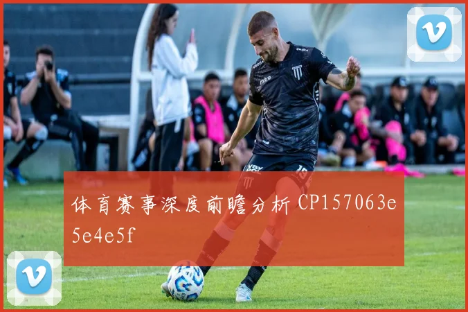 体育赛事深度前瞻分析 CP157063e5e4e5f